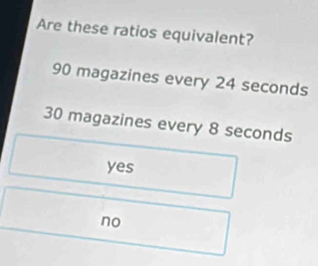 Are these ratios equivalent?
90 magazines every 24 seconds
30 magazines every 8 seconds
yes
no