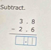 Subtract.
beginarrayr 3.8 -2.6 hline □ .□ □ endarray