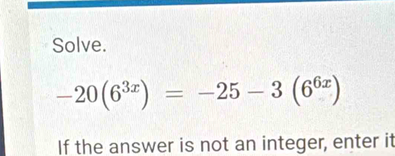 Solve.
-20(6^(3x))=-25-3(6^(6x))
If the answer is not an integer, enter it