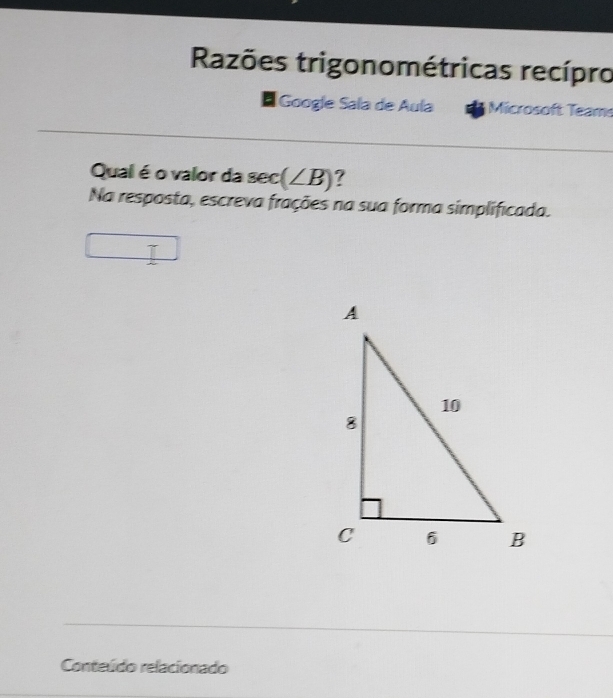 Razões trigonométricas recípro 
|Google Sala de Aula Microsoft Teams 
Qual é o valor da sec (∠ B) ? 
Na resposta, escreva frações na sua forma simplificada. 
Conteúdo relacionado