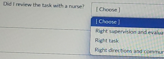 Did I review the task with a nurse? [ Choose ]
[ Choose ]
Right supervision and evalua
Right task
Right directions and commur