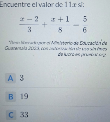 Encuentre el valor de 11æ si:
 (x-2)/3 + (x+1)/8 = 5/6 
*Ítem liberado por el Ministerio de Educación de
Guatemala 2023, con autorización de uso sin fines
de lucro en pruebat.org.
A 3
B 19
C 33