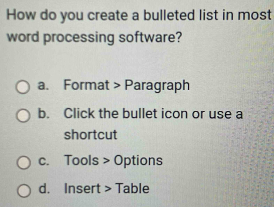 How do you create a bulleted list in most
word processing software?
a. Format > Paragraph
b. Click the bullet icon or use a
shortcut
c. Tools > Options
d. Insert > Table