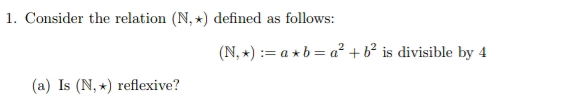 Consider the relation (N,*) defined as follows:
(N,*):=a*b=a^2+b^2 is divisible by 4
(a) Is (N,*) reflexive?