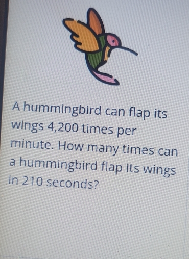 A hummingbird can flap its 
wings 4,200 times per
minute. How many times can 
a hummingbird flap its wings 
in 210 seconds?