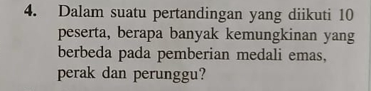 Dalam suatu pertandingan yang diikuti 10
peserta, berapa banyak kemungkinan yang 
berbeda pada pemberian medali emas, 
perak dan perunggu?