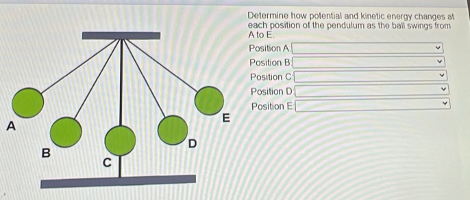 Determine how potential and kinetic energy changes at 
ch position of the pendulum as the ball swings from 
o E. 
sition A ·s ·s 
sition B: x_1+x_2= □ /□  
sition C 100* 2
□  
osition D overline _  10,48)-()= □  .... 
osition E _ * _ =_  □ 