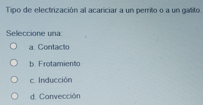 Tipo de electrización al acariciar a un perrito o a un gatito.
Seleccione una:
a. Contacto
b. Frotamiento
c. Inducción
d. Convección