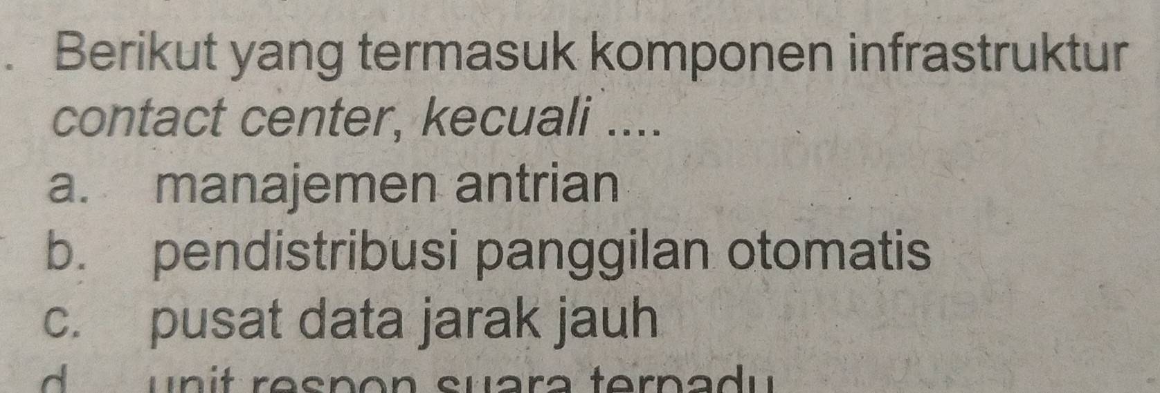 Berikut yang termasuk komponen infrastruktur
contact center, kecuali ....
a. manajemen antrian
b. pendistribusi panggilan otomatis
c. pusat data jarak jauh
d u n it resnon suara ternadu