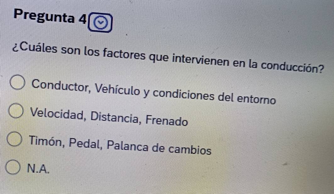 Pregunta 4
¿Cuáles son los factores que intervienen en la conducción?
Conductor, Vehículo y condiciones del entorno
Velocidad, Distancia, Frenado
Timón, Pedal, Palanca de cambios
N.A.