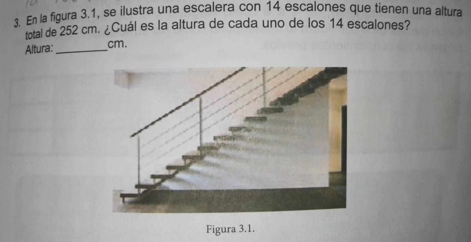 En la figura 3.1, se ilustra una escalera con 14 escalones que tienen una altura 
total de 252 cm. ¿Cuál es la altura de cada uno de los 14 escalones? 
Altura:_
cm. 
Figura 3.1.