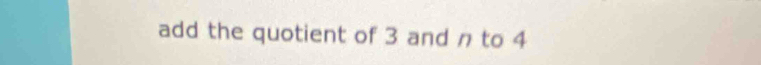 add the quotient of 3 and n to 4