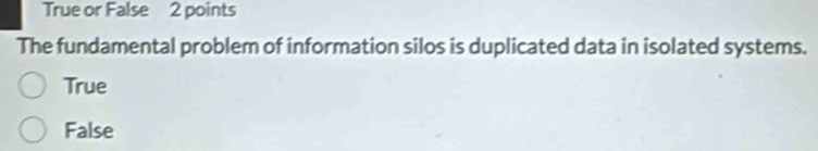 True or False 2 points
The fundamental problem of information silos is duplicated data in isolated systems.
True
False