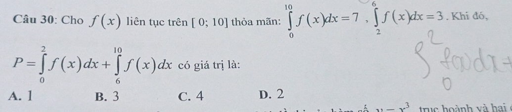 Cho f(x) liên tục trên [0;10] thỏa mãn: ∈tlimits _0^((10)f(x)dx=7, ∈tlimits _2^6f(x)dx=3. Khi đó,
P=∈tlimits _0^2f(x)dx+∈tlimits _6^(10)f(x)dx có giá trị là:
A. 1 B. 3 C. 4 D. 2
,-x^3) tru c hoành và hai