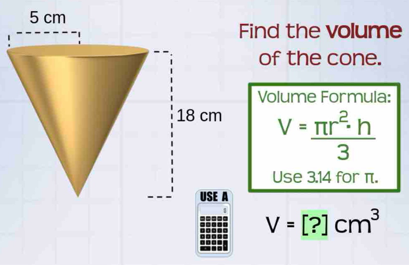 ind the volume 
of the cone. 
Volume Formula:
V= π r^2· h/3 
Use 3.14 for π.
V=[?]cm^3