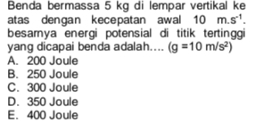 Benda bermassa 5 kg di lempar vertikal ke
atas dengan kecepatan awal 10m.s^(-1). 
besarnya energi potensial di titik tertinggi
yang dicapai benda adalah.... (g=10m/s^2)
A. 200 Joule
B. 250 Joule
C. 300 Joule
D. 350 Joule
E. 400 Joule