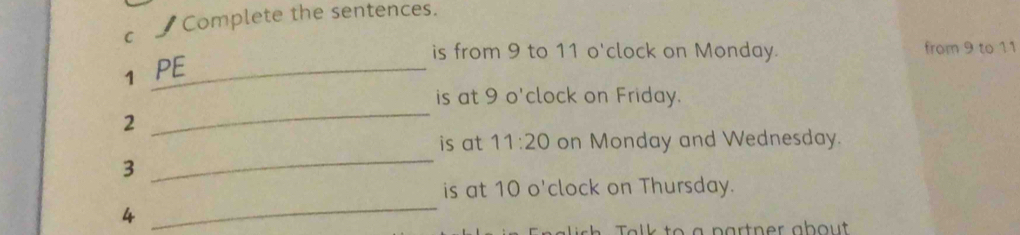 £Complete the sentences. 
is from 9 to 11 o'clock on Monday. from 9 to 11
1 PE_ 
is at 9 o'clock on Friday. 
2 
_ 
_ 
is at 11:20 on Monday and Wednesday. 
3 
_ 
is at 10 o'clock on Thursday. 
4