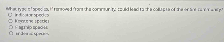 What type of species, if removed from the community, could lead to the collapse of the entire community?
Indicator species
Keystone species
Flagship species
Endemic species