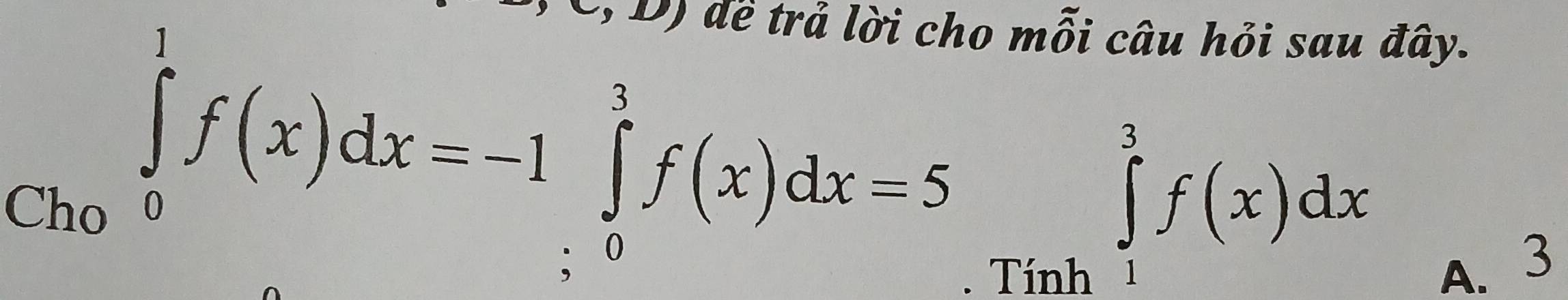 10 đề trả lời cho mỗi câu hỏi sau đây.
∈tlimits _Ch_0^1f(x)dx=-1 ∈tlimits _0^1f(x)dx=5
∈tlimits _1^3f(x)dx . Tính A. 3