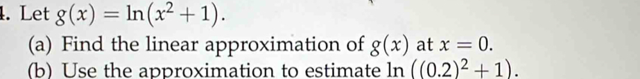 Let g(x)=ln (x^2+1). 
(a) Find the linear approximation of g(x) at x=0. 
(b) Use the approximation to estimate ln ((0.2)^2+1).