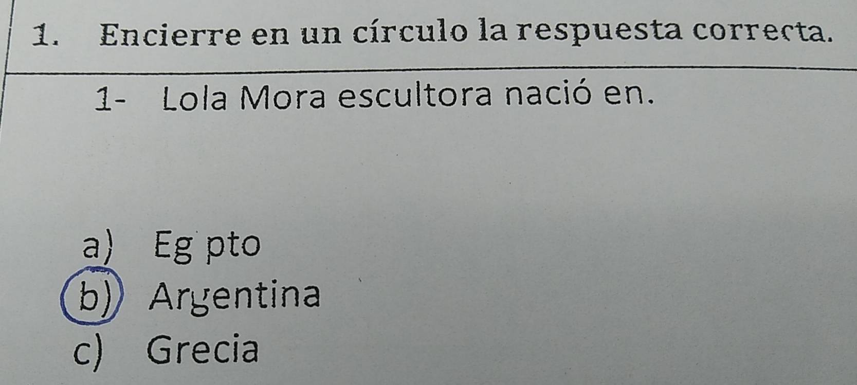 Encierre en un círculo la respuesta correcta.
1- Lola Mora escultora nació en.
a) Eg pto
b)Argentina
c) Grecia