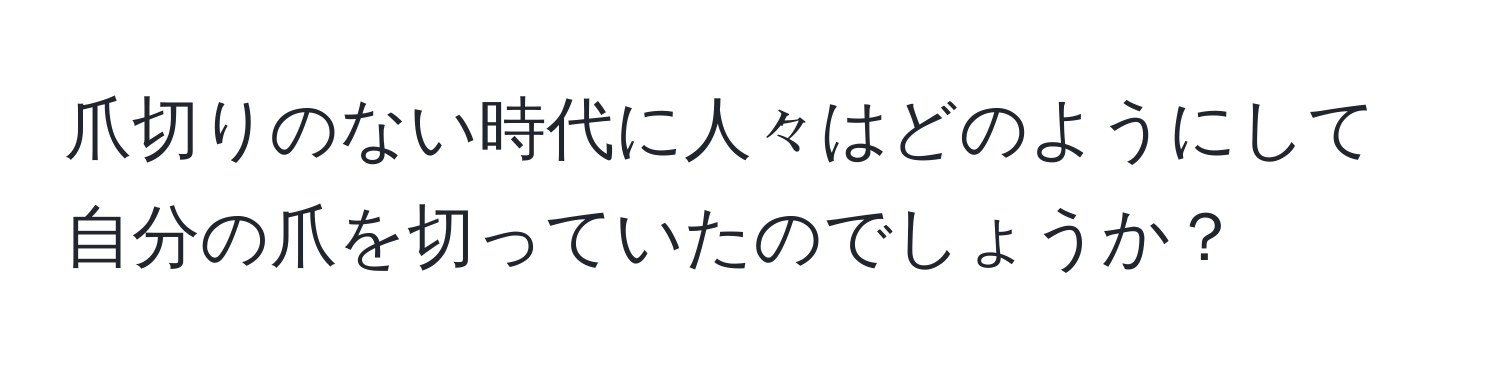 爪切りのない時代に人々はどのようにして自分の爪を切っていたのでしょうか？