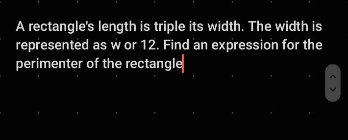 A rectangle's length is triple its width. The width is 
represented as w or 12. Find an expression for the 
perimenter of the rectangle