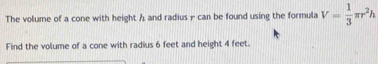 The volume of a cone with height and radius can be found using the formula V= 1/3 π r^2h
Find the volume of a cone with radius 6 feet and height 4 feet.