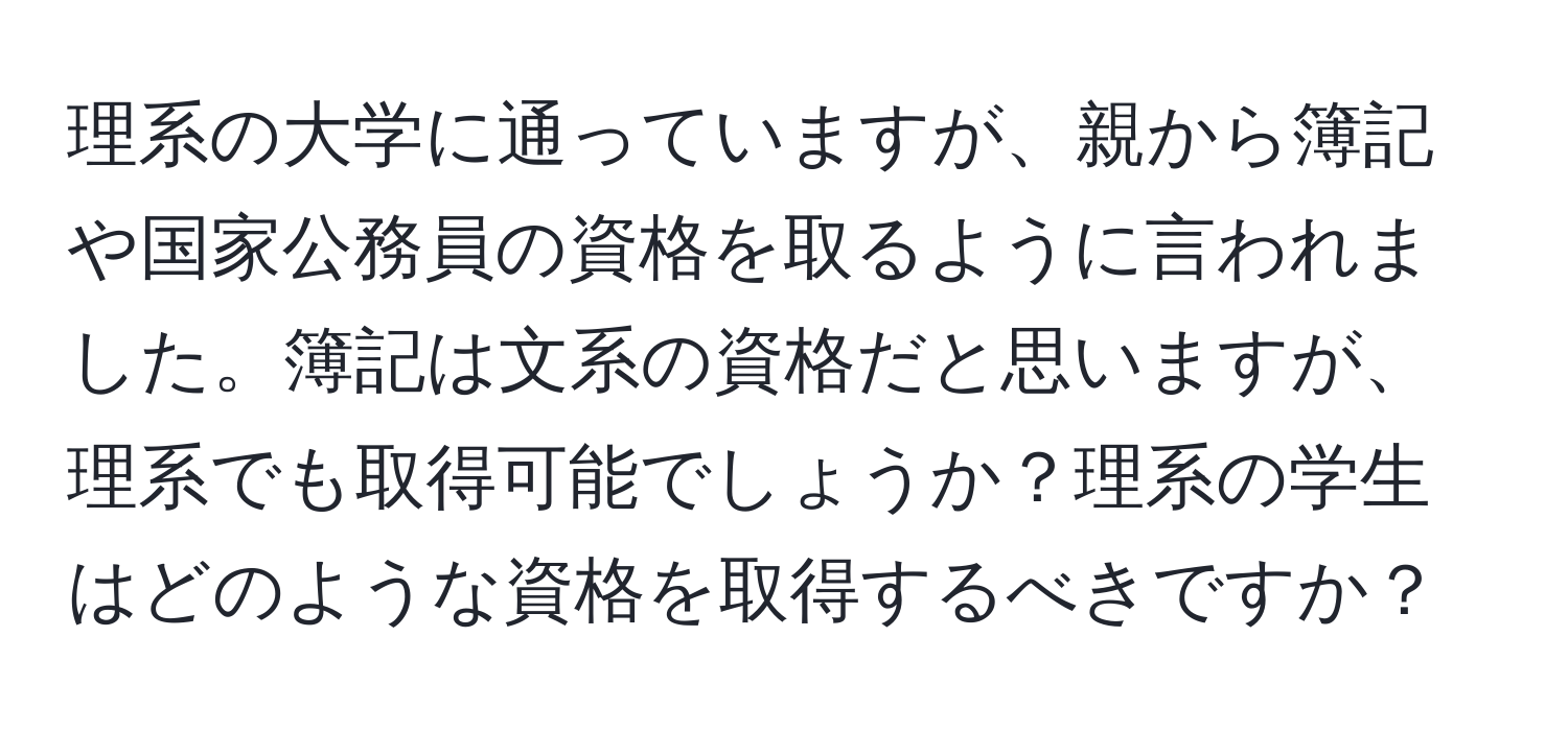 理系の大学に通っていますが、親から簿記や国家公務員の資格を取るように言われました。簿記は文系の資格だと思いますが、理系でも取得可能でしょうか？理系の学生はどのような資格を取得するべきですか？