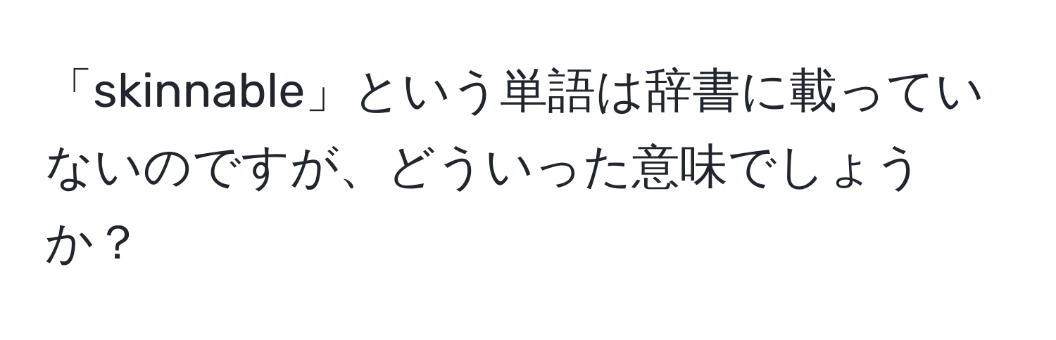 「skinnable」という単語は辞書に載っていないのですが、どういった意味でしょうか？