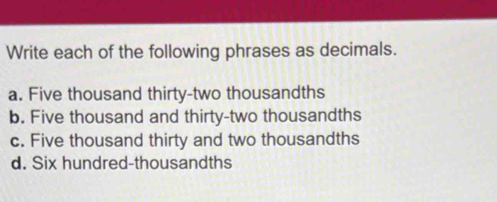 Write each of the following phrases as decimals.
a. Five thousand thirty-two thousandths
b. Five thousand and thirty-two thousandths
c. Five thousand thirty and two thousandths
d. Six hundred-thousandths