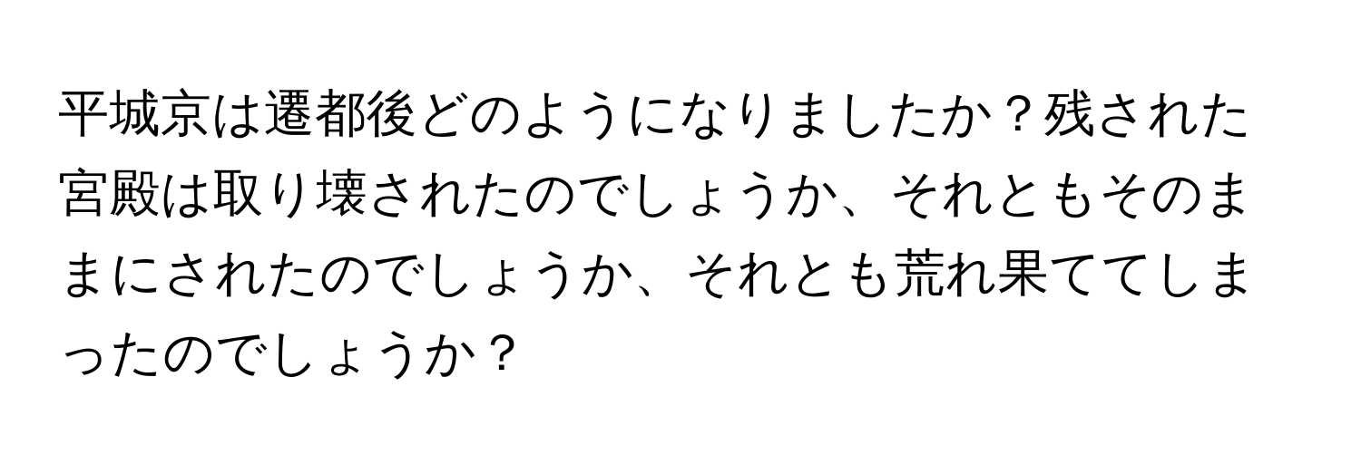 平城京は遷都後どのようになりましたか？残された宮殿は取り壊されたのでしょうか、それともそのままにされたのでしょうか、それとも荒れ果ててしまったのでしょうか？