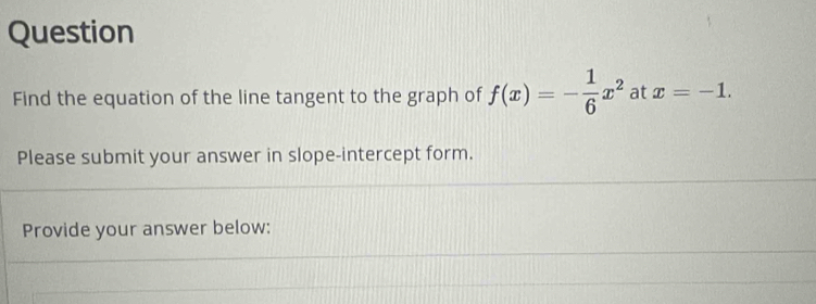 Question 
Find the equation of the line tangent to the graph of f(x)=- 1/6 x^2 at x=-1. 
Please submit your answer in slope-intercept form. 
Provide your answer below: