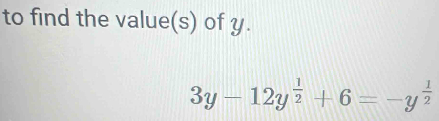 to find the value(s) of y.
3y-12y^(frac 1)2+6=-y^(frac 1)2