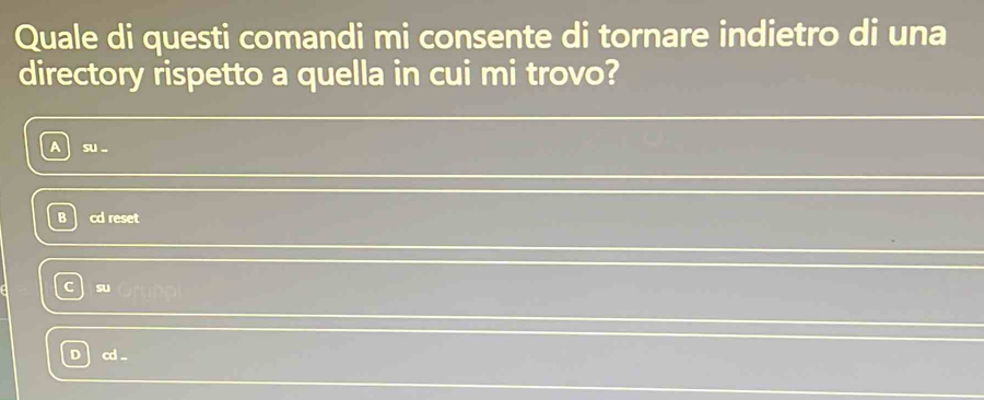 Quale di questi comandi mi consente di tornare indietro di una
directory rispetto a quella in cui mi trovo?
su ..
B cd reset
su Grub
cd..