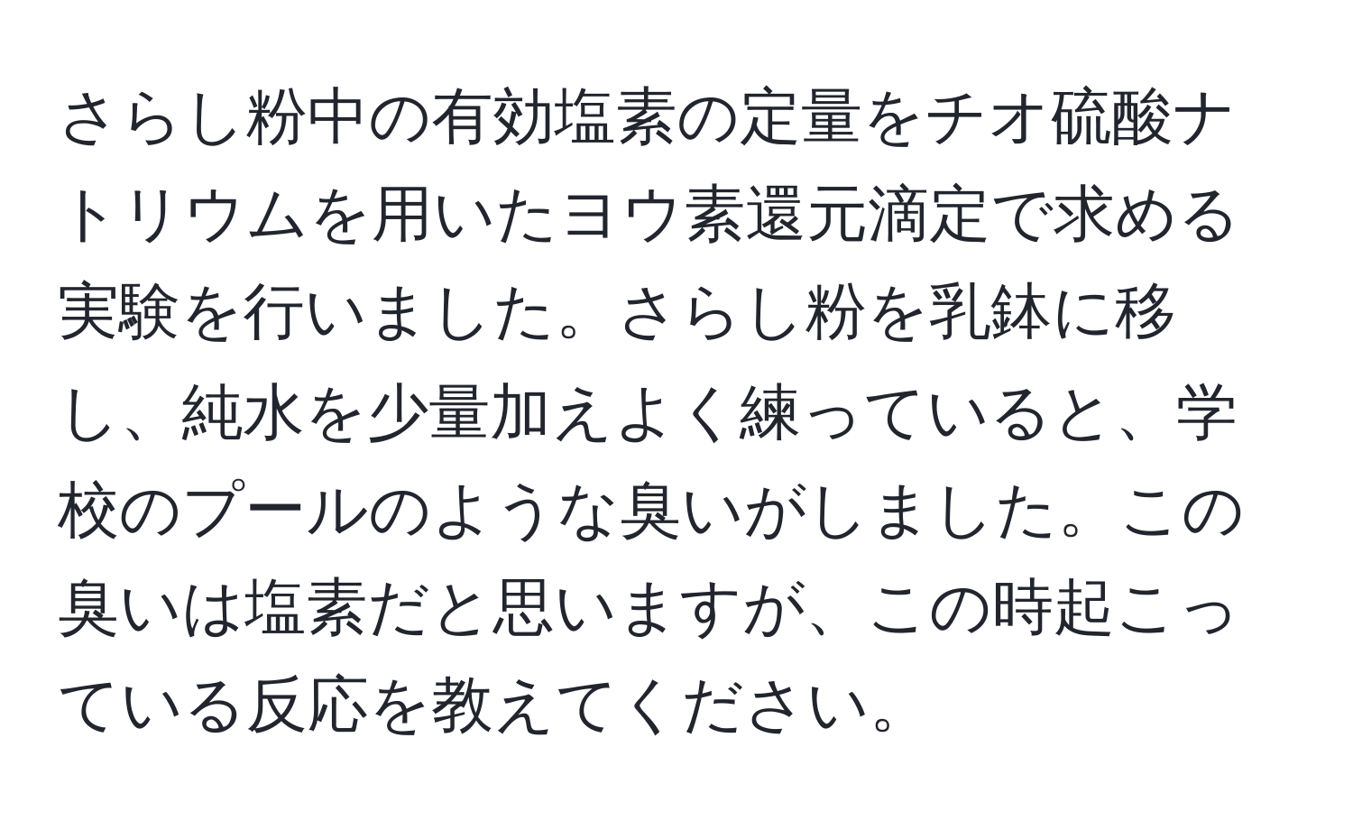 さらし粉中の有効塩素の定量をチオ硫酸ナトリウムを用いたヨウ素還元滴定で求める実験を行いました。さらし粉を乳鉢に移し、純水を少量加えよく練っていると、学校のプールのような臭いがしました。この臭いは塩素だと思いますが、この時起こっている反応を教えてください。