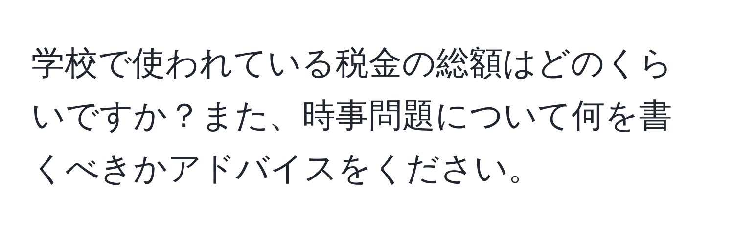 学校で使われている税金の総額はどのくらいですか？また、時事問題について何を書くべきかアドバイスをください。