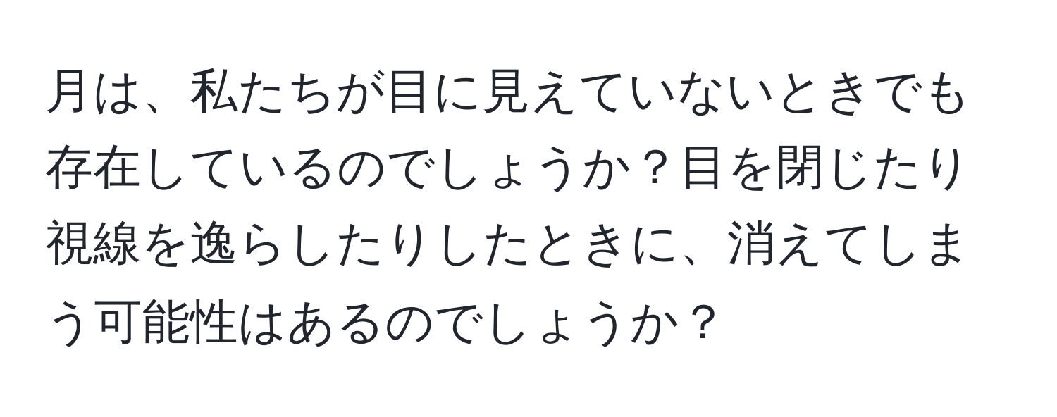 月は、私たちが目に見えていないときでも存在しているのでしょうか？目を閉じたり視線を逸らしたりしたときに、消えてしまう可能性はあるのでしょうか？