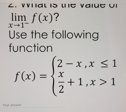 Whal is the vaiue UI
limlimits _xto 1^-f(x) ? 
Use the following 
function
f(x)=beginarrayl 2-x,x≤ 1  x/2 +1,x>1endarray.
Your answer