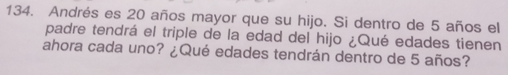 Andrés es 20 años mayor que su hijo. Si dentro de 5 años el 
padre tendrá el triple de la edad del hijo ¿Qué edades tienen 
ahora cada uno? ¿Qué edades tendrán dentro de 5 años?