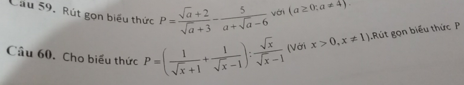 Cầu 59. Rút gọn biểu thức
P= (sqrt(a)+2)/sqrt(a)+3 - 5/a+sqrt(a)-6  với (a≥ 0;a!= 4). 
Câu 60. Cho biểu thức
P=( 1/sqrt(x)+1 + 1/sqrt(x)-1 ): sqrt(x)/sqrt(x)-1  (Với x>0,x!= 1).Rút gọn biểu thức P