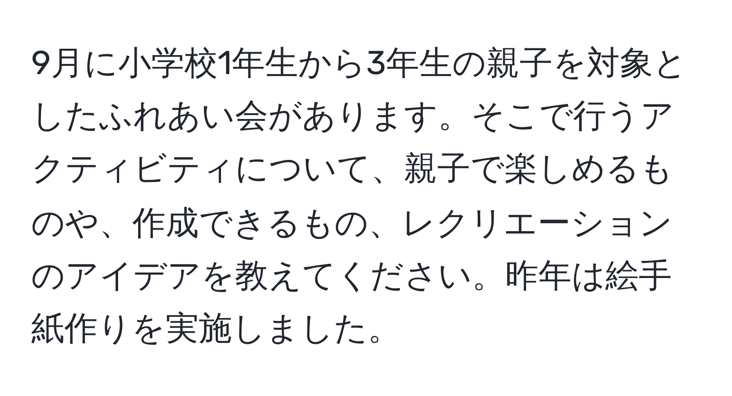 9月に小学校1年生から3年生の親子を対象としたふれあい会があります。そこで行うアクティビティについて、親子で楽しめるものや、作成できるもの、レクリエーションのアイデアを教えてください。昨年は絵手紙作りを実施しました。