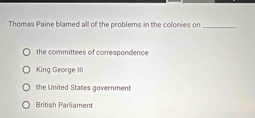 Thomas Paine blamed all of the problems in the colonies on_
.
the committees of correspondence
King George III
the United States government
British Parliament