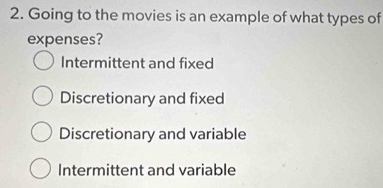 Going to the movies is an example of what types of
expenses?
Intermittent and fixed
Discretionary and fixed
Discretionary and variable
Intermittent and variable