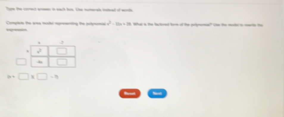 Type the correct anewer in each bos. the numerals intead of words. 
Complete the area model regresenting the polynomial What is the factored form of the polynomial" Use the model to revrite the 
expression 
Bieset Nist