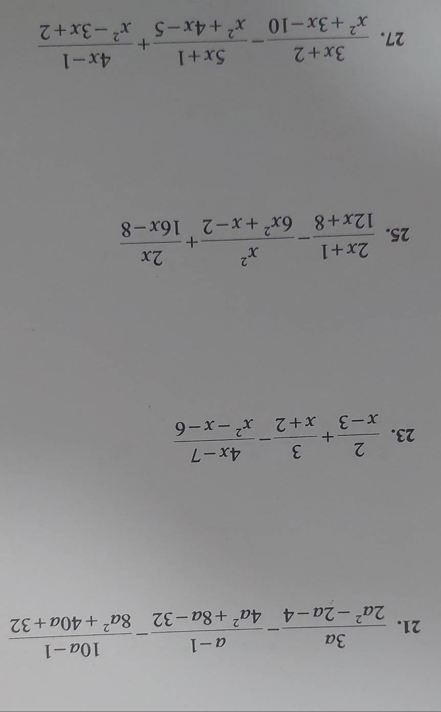  3a/2a^2-2a-4 - (a-1)/4a^2+8a-32 - (10a-1)/8a^2+40a+32 
23.  2/x-3 + 3/x+2 - (4x-7)/x^2-x-6 
25.  (2x+1)/12x+8 - x^2/6x^2+x-2 + 2x/16x-8 
27.  (3x+2)/x^2+3x-10 - (5x+1)/x^2+4x-5 + (4x-1)/x^2-3x+2 