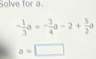 Solve for a.
- 1/3 a=- 3/4 a-2+ 5/2 a
a=□