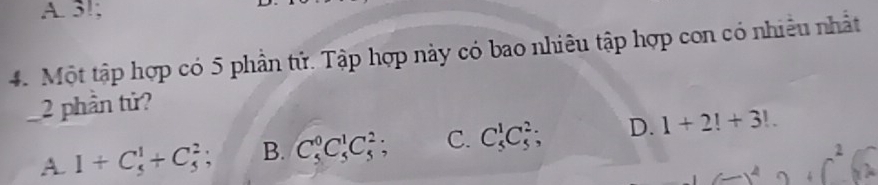 A. 3!;
4. Một tập hợp có 5 phần tử. Tập hợp này có bao nhiêu tập hợp con có nhiều nhất
2 phần tử?
A. 1+C_5^1+C_5^2; B. C_5^0C_5^1C_5^2 、 C. C_5^1C_5^2; D. 1+2!+3!. 
2