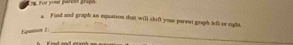 For your parent graph: 
a. Find and graph an equation that will shift your parent graph left or right 
Equation 1 :_
