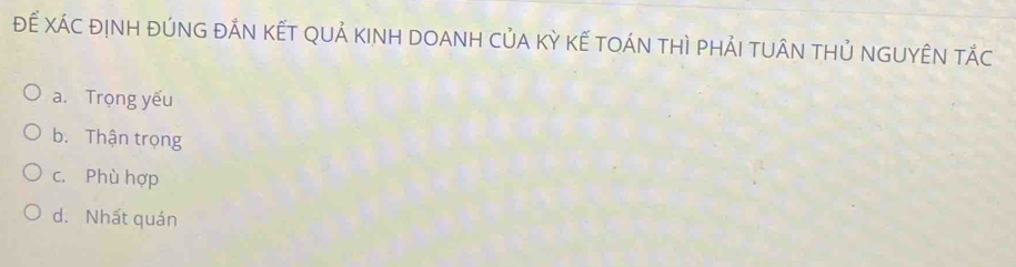 Đế XáC địNH đúnG đẢN KếT QUả KINH DOANH Của Kỳ kế tOán thì phảI tuÂn tHủ nGUYÊN tắc
a. Trọng yếu
b. Thận trọng
c. Phù hợp
d. Nhất quán